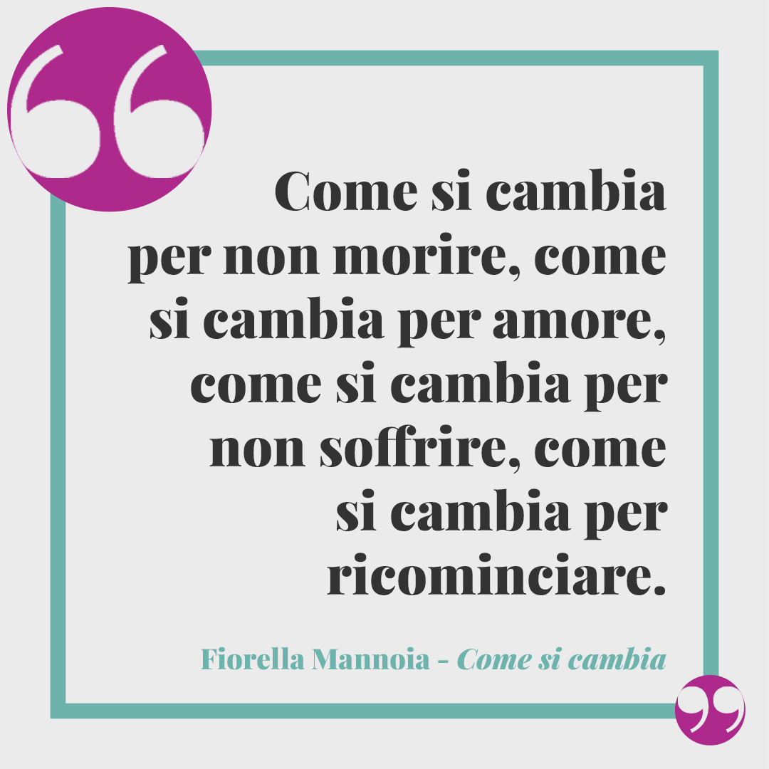 Frasi di Fiorella Mannoia. Come si cambia per non morire, come si cambia per amore, come si cambia per non soffrire, come si cambia per ricominciare. (Come si cambia)