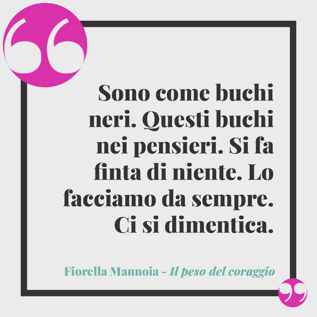 Frasi di Fiorella Mannoia. Sono come buchi neri. Questi buchi nei pensieri. Si fa finta di niente. Lo facciamo da sempre. Ci si dimentica. Il peso del coraggio