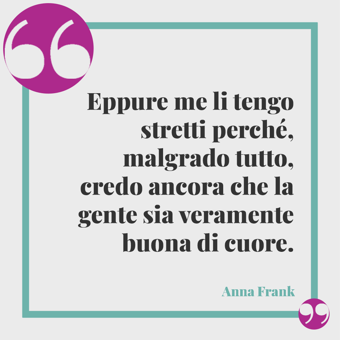 Frasi sulla Giornata della Memoria. Eppure me li tengo stretti perché, malgrado tutto, credo ancora che la gente sia veramente buona di cuore. Anna Frank