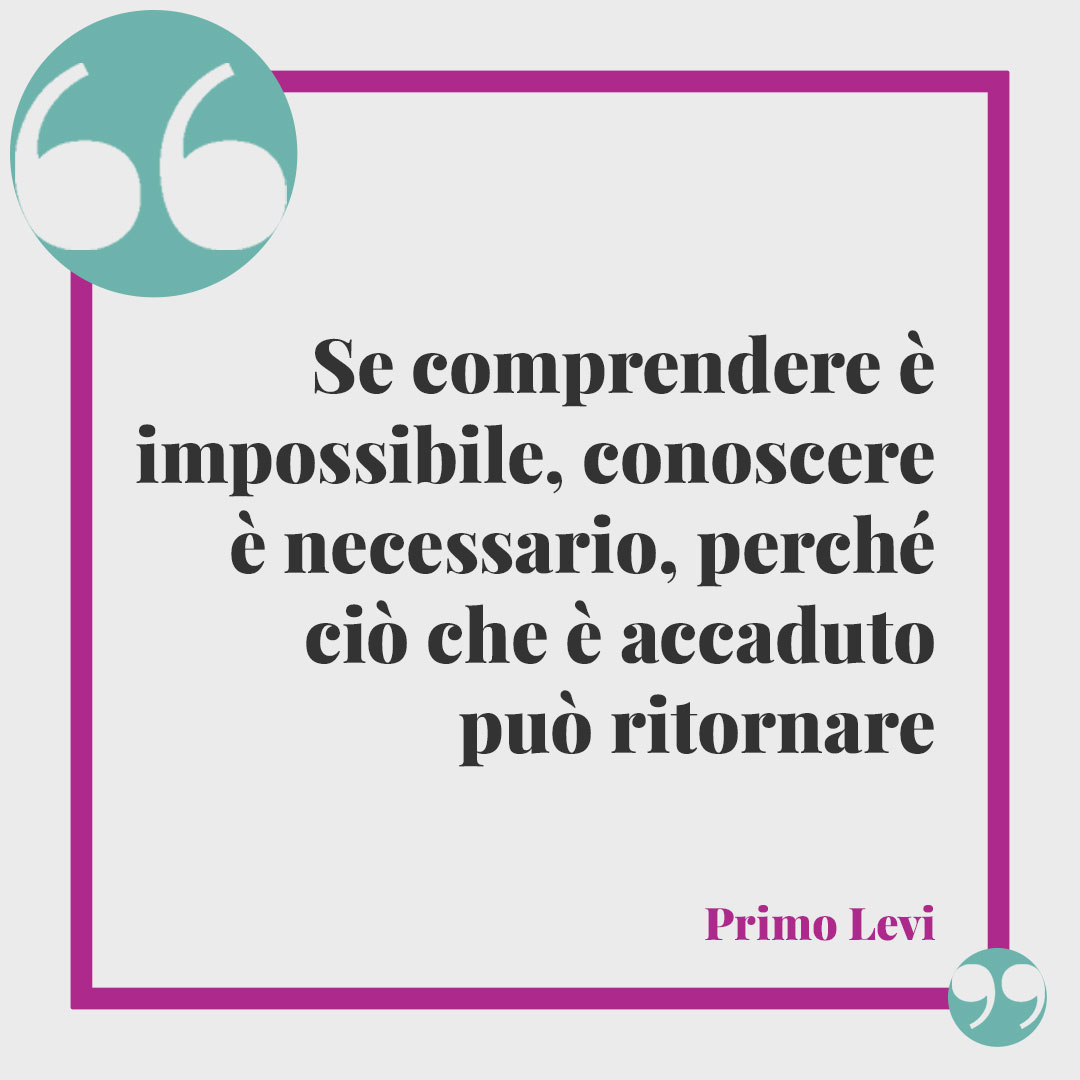 Frasi sulla Giornata della Memoria. Se comprendere è impossibile, conoscere è necessario, perché ciò che è accaduto può ritornare Primo Levi