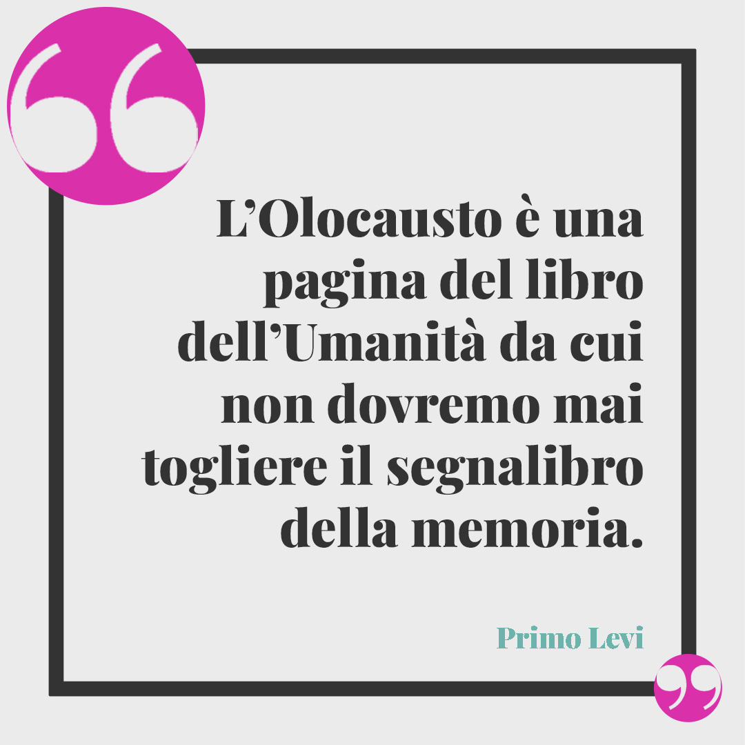 Frasi sulla Giornata della Memoria. L’Olocausto è una pagina del libro dell’Umanità da cui non dovremo mai togliere il segnalibro della memoria. Primo Levi