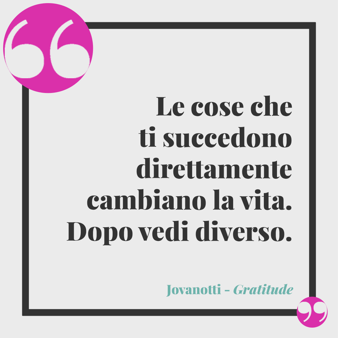 Frasi di Jovanotti. Le cose che ti succedono direttamente cambiano la vita. Dopo vedi diverso. (Gratitude)