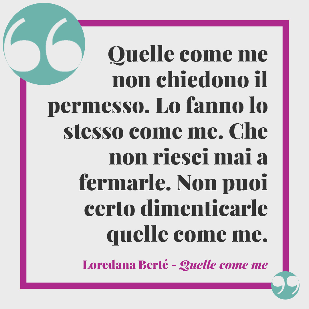 Frasi di Loredana Berté. Quelle come me non chiedono il permesso. Lo fanno lo stesso come me. Che non riesci mai a fermarle. Non puoi certo dimenticarle quelle come me. (Da Quelle come me)