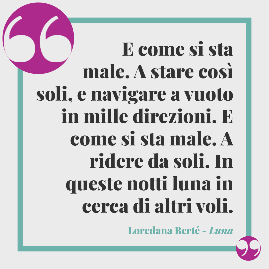 Frasi di Loredana Berté. E come si sta male. A stare così soli, e navigare a vuoto in mille direzioni. E come si sta male. A ridere da soli. In queste notti luna in cerca di altri voli. Luna