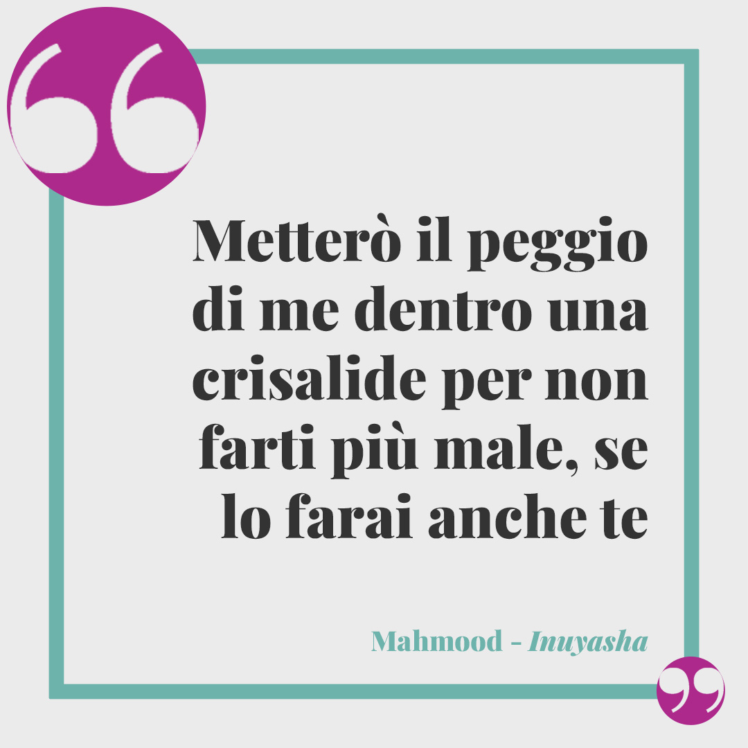 Frasi di Mahmood. Metterò il peggio di me dentro una crisalide per non farti più male, se lo farai anche te (Inuyasha).