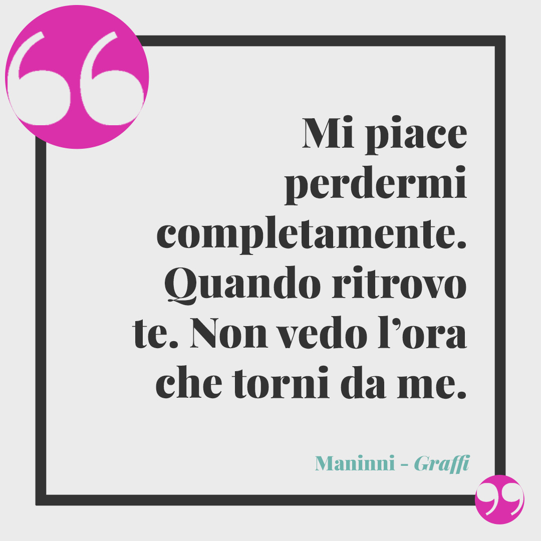 Frasi di Maninni. Mi piace perdermi completamente. Quando ritrovo te. Non vedo l’ora che torni che torni che torni che torni da me. Graffi