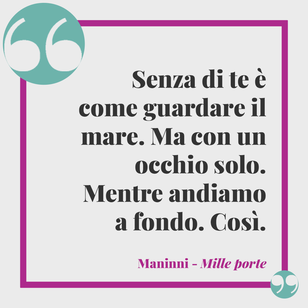 Frasi di Maninni. Senza di te è come guardare il mare. Ma con un occhio solo. Mentre andiamo a fondo. Così. Così. Mille porte