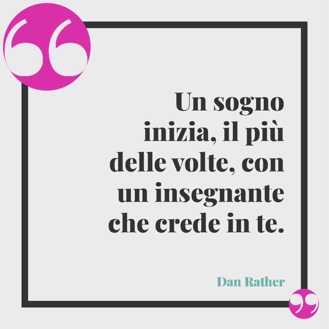 Frasi per le maestre. Un sogno inizia, il più delle volte, con un insegnante che crede in te. (Dan Rather)