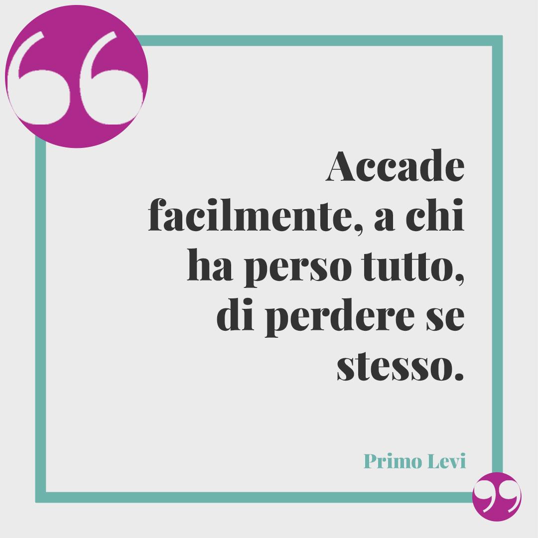 Frasi di Primo Levi. Accade facilmente, a chi ha perso tutto, di perdere se stesso. Primo Levi