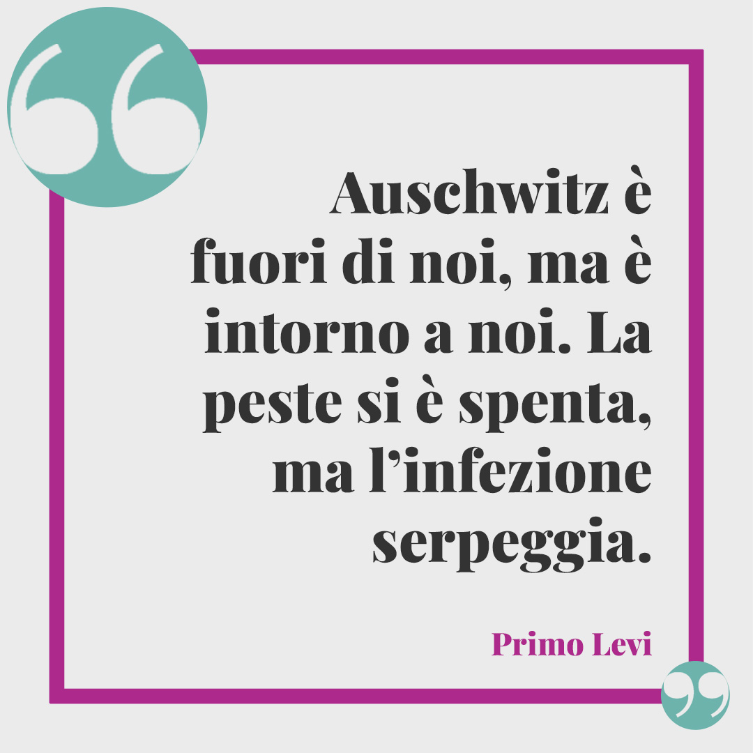 Frasi di Primo Levi. Auschwitz è fuori di noi, ma è intorno a noi. La peste si è spenta, ma l’infezione serpeggia. Primo Levi