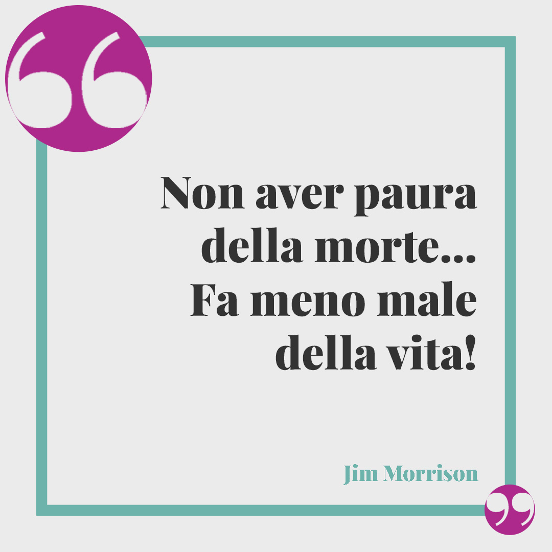 Frasi per ricordare una persona speciale. Non aver paura della morte… Fa meno male della vita! (Jim Morrison)
