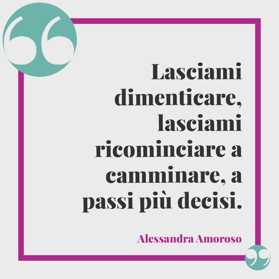 Frasi sul camminare. Lasciami dimenticare, lasciami ricominciare a camminare, a passi più decisi. Alessandra Amoroso