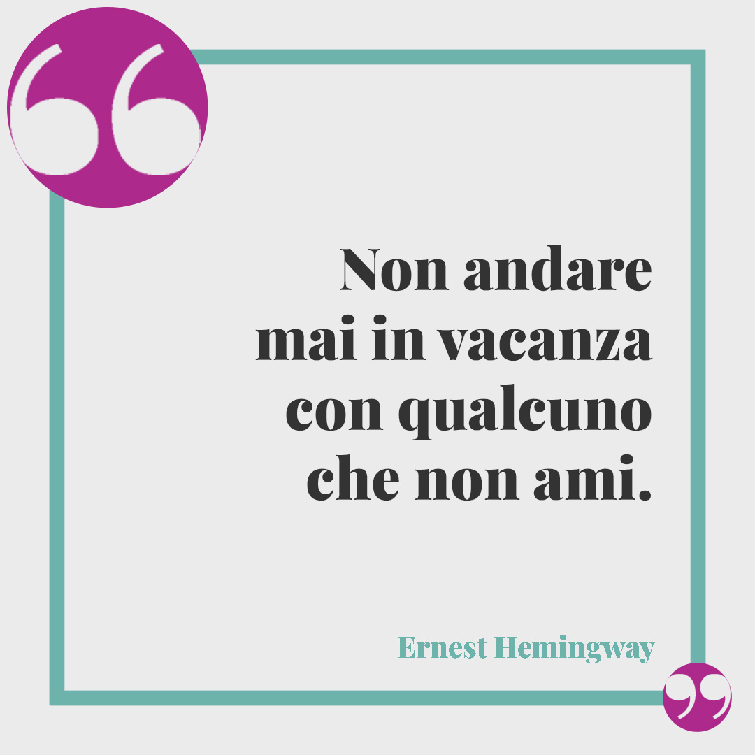 Frasi sul camminare. Non andare mai in vacanza con qualcuno che non ami. (Ernest Hemingway)