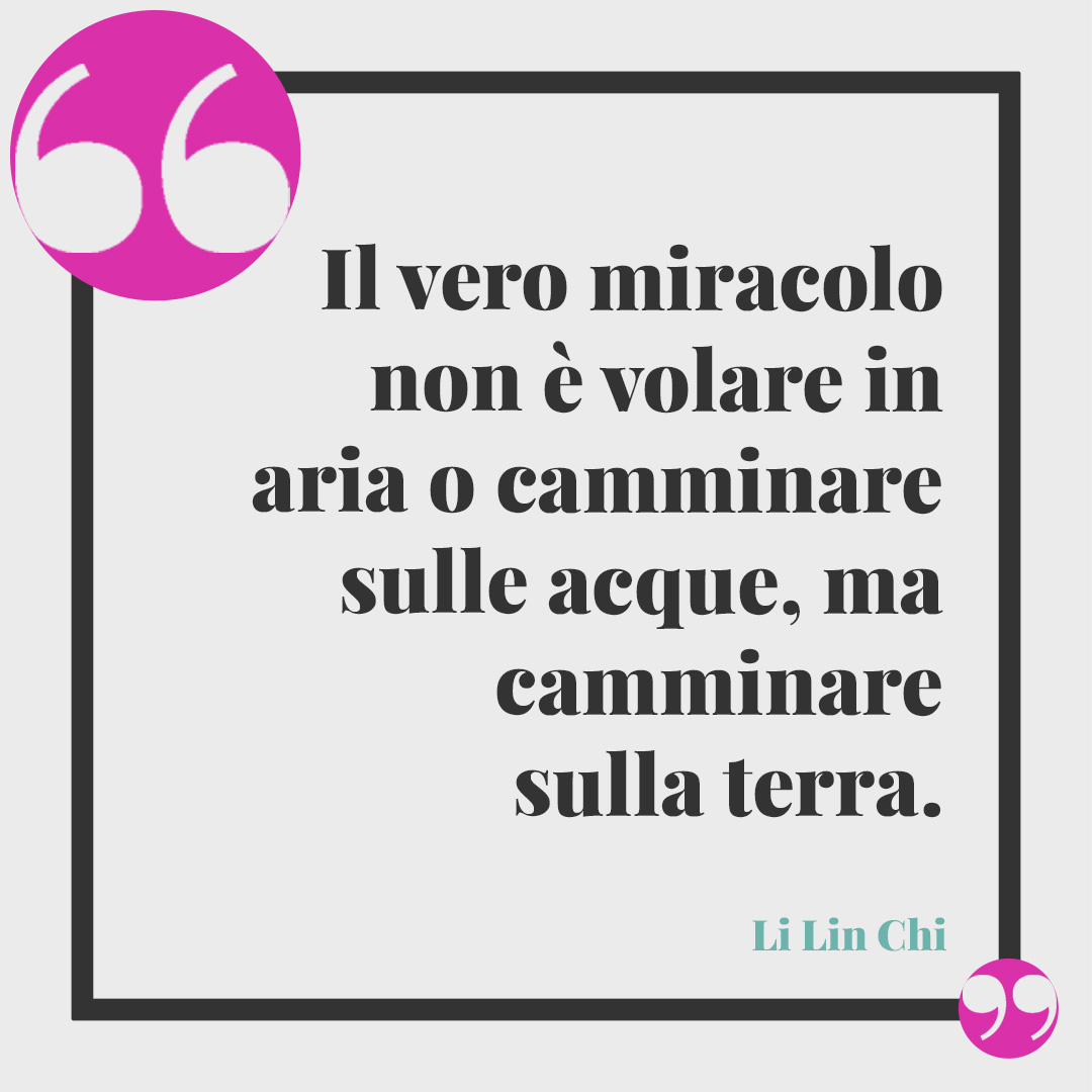 Frasi sul camminare. Il vero miracolo non è volare in aria o camminare sulle acque, ma camminare sulla terra. (Li Lin Chi)