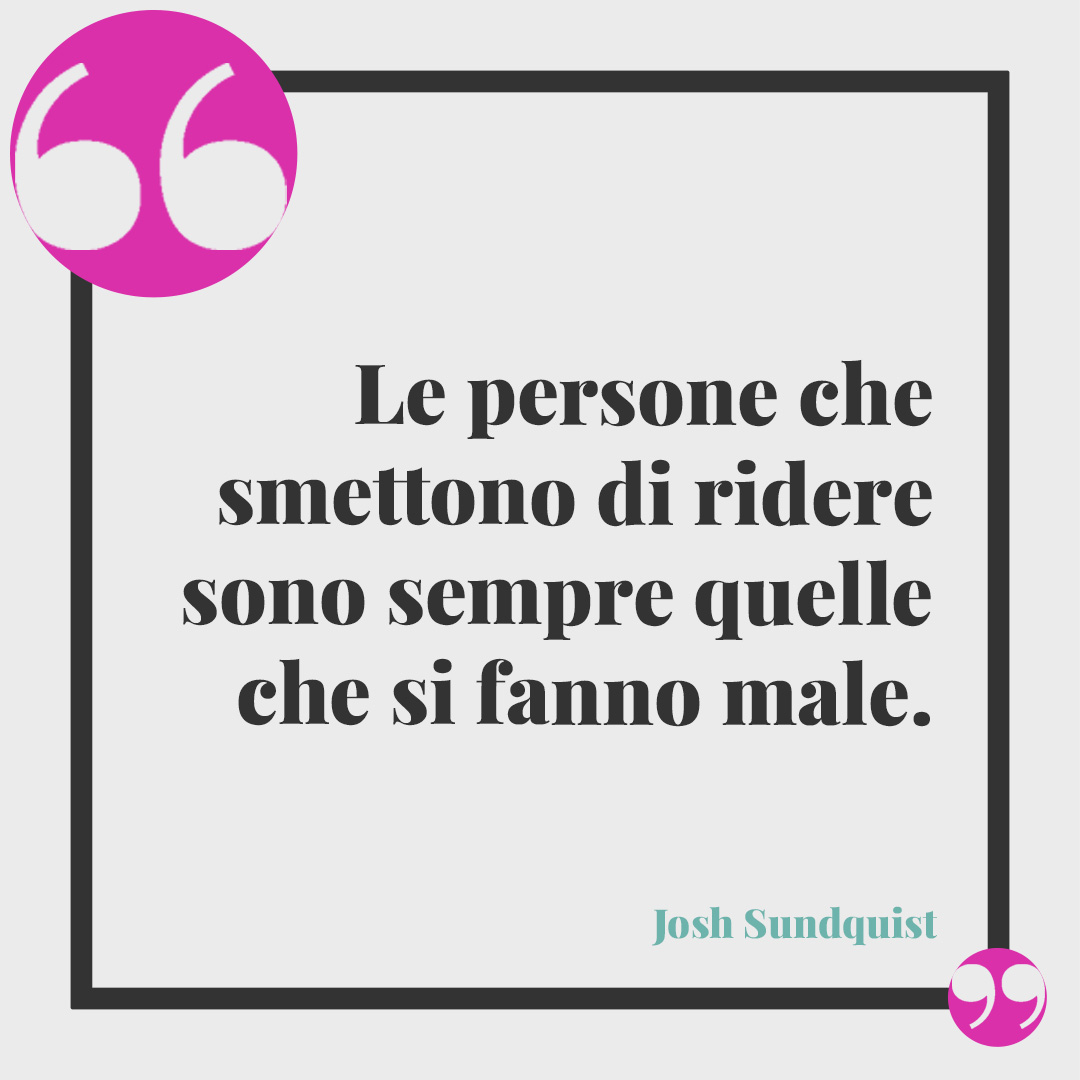 Frasi sul ridere. Le persone che smettono di ridere sono sempre quelle che si fanno male. (Josh Sundquist)