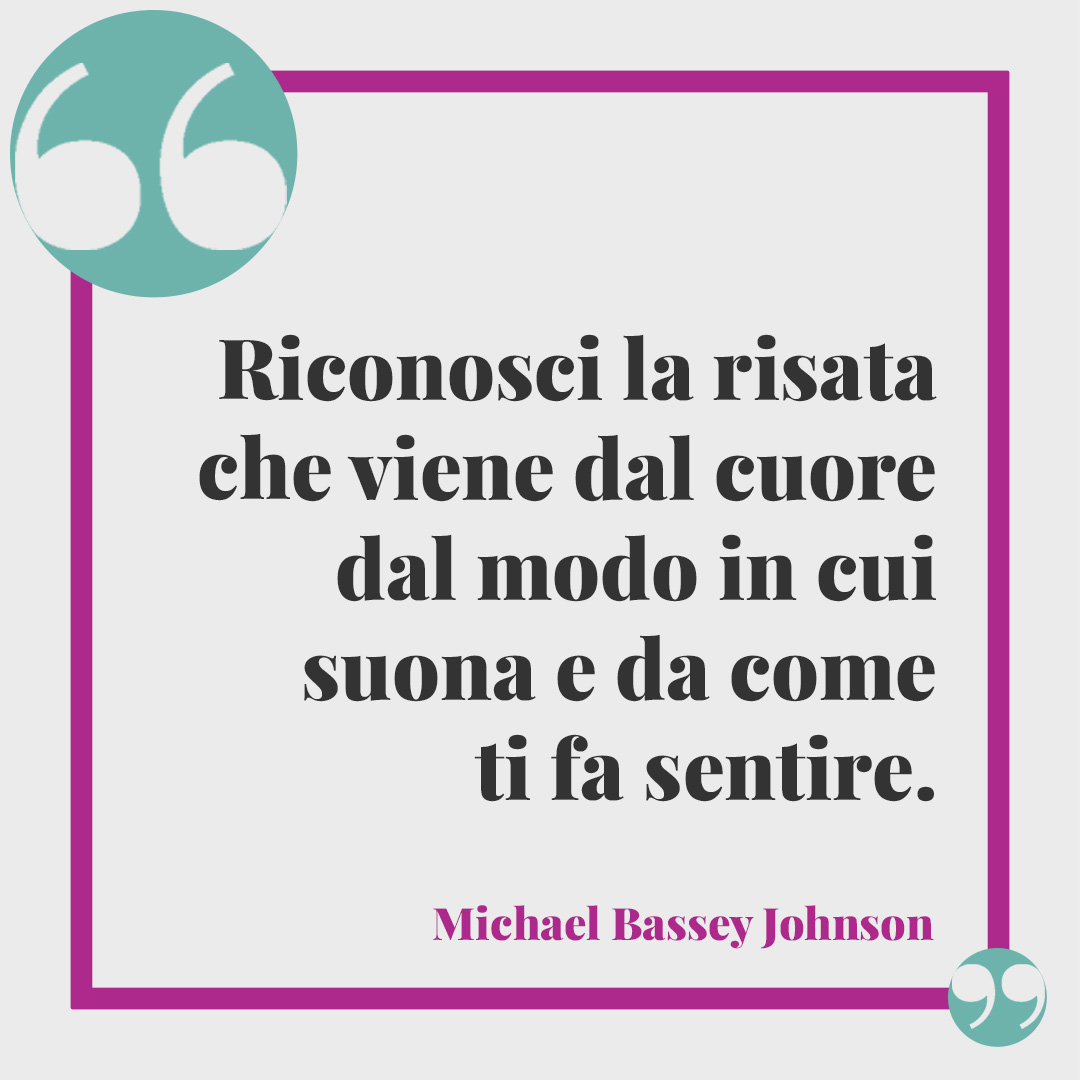 Frasi sul ridere. Riconosci la risata che viene dal cuore dal modo in cui suona e da come ti fa sentire. (Michael Bassey Johnson)