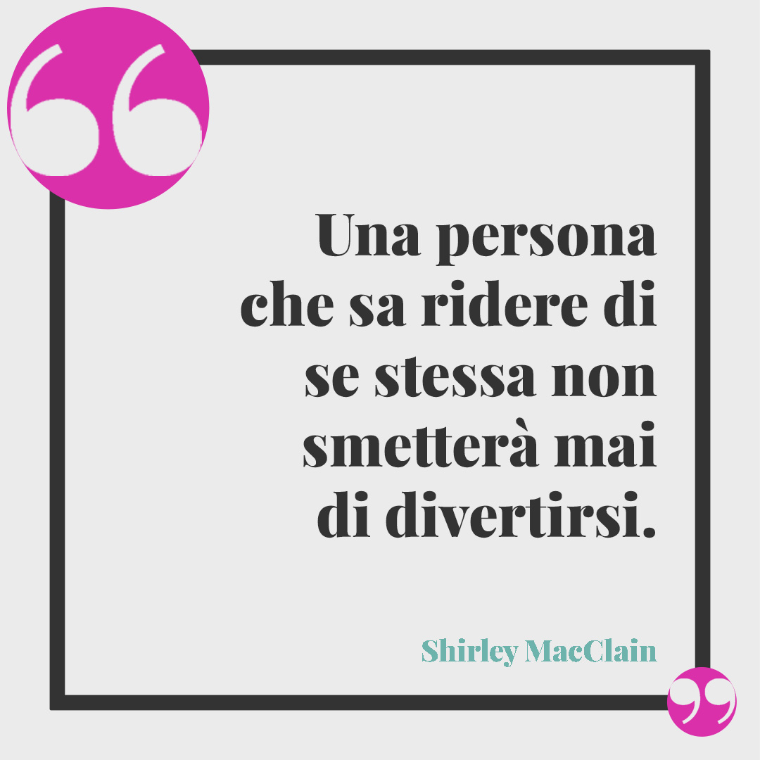 Frasi sul ridere. Una persona che sa ridere di se stessa non smetterà mai di divertirsi. (Shirley MacClain)