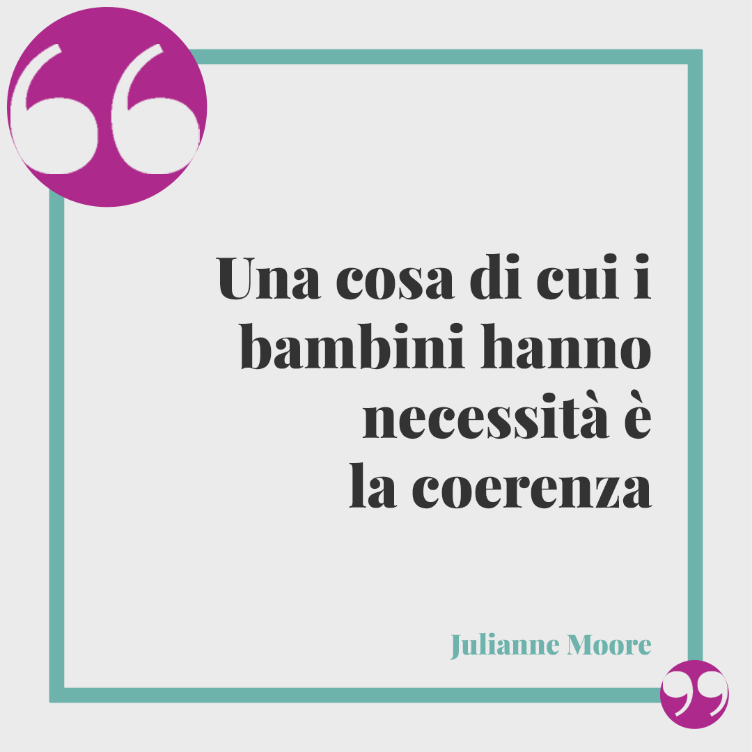 Frasi sulla coerenza. Una cosa di cui i bambini hanno necessità è la coerenza (Julianne Moore).