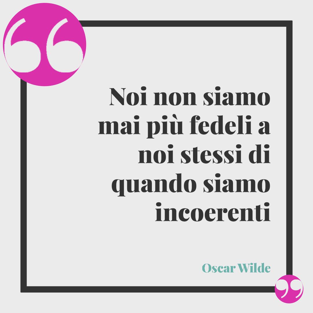 Frasi sulla coerenza. Noi non siamo mai più fedeli a noi stessi di quando siamo incoerenti (Oscar Wilde).