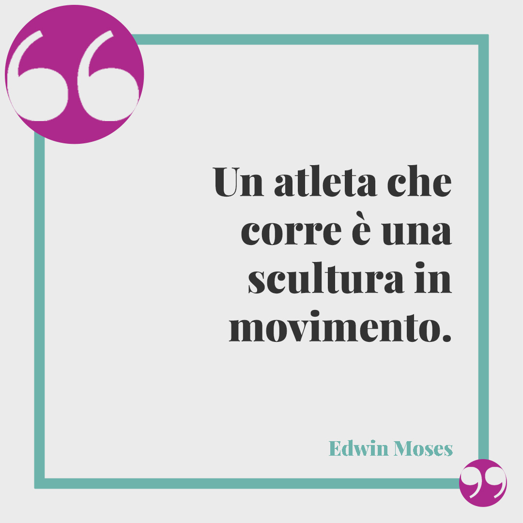 Frasi sulla corsa. Un atleta che corre è una scultura in movimento. (Edwin Moses)