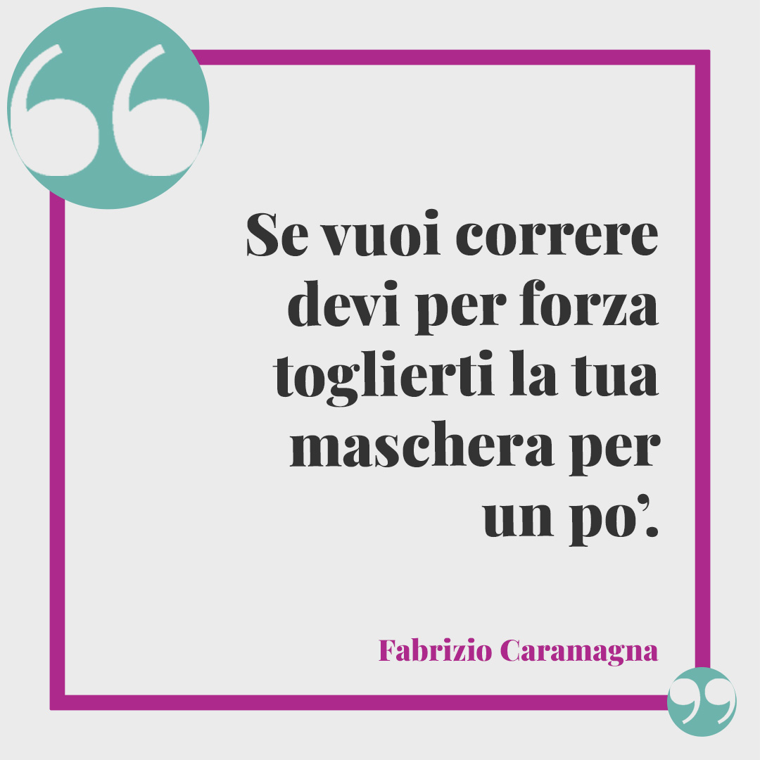Frasi sulla corsa. Se vuoi correre devi per forza toglierti la tua maschera per un po’. (Fabrizio Caramagna)