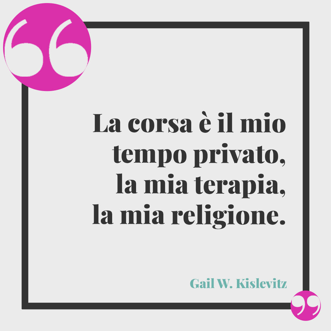 Frasi sulla corsa. La corsa è il mio tempo privato, la mia terapia, la mia religione. (Gail W. Kislevitz)