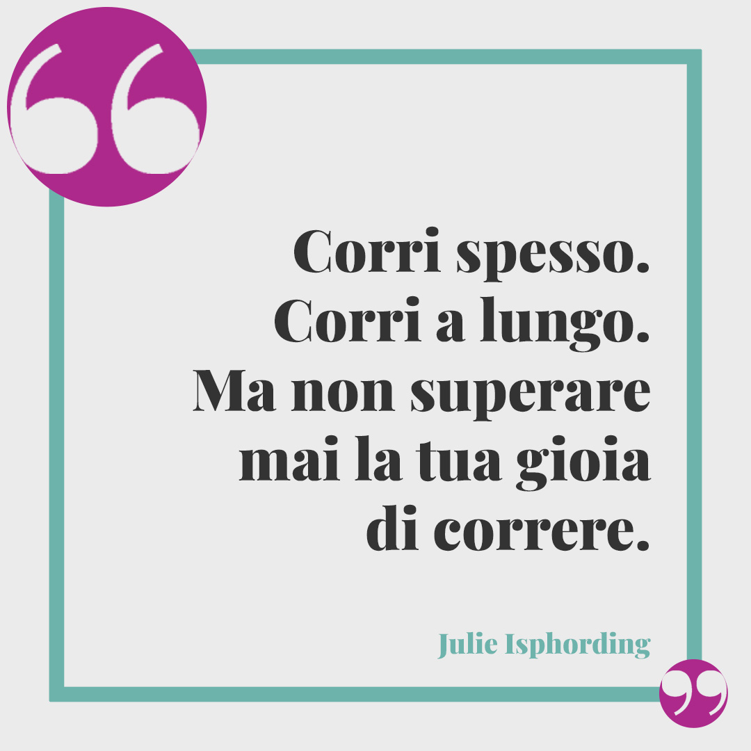 Frasi sulla corsa. Corri spesso. Corri a lungo. Ma non superare mai la tua gioia di correre. (Julie Isphording)