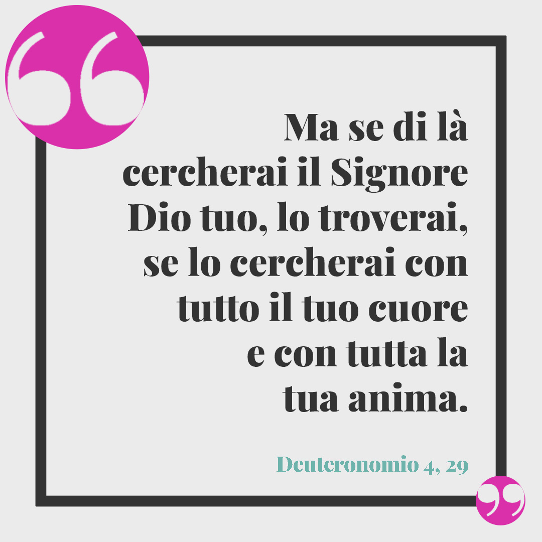 Frasi per la Cresima. Ma se di là cercherai il Signore Dio tuo, lo troverai, se lo cercherai con tutto il tuo cuore e con tutta la tua anima. (Deuteronomio 4, 29)