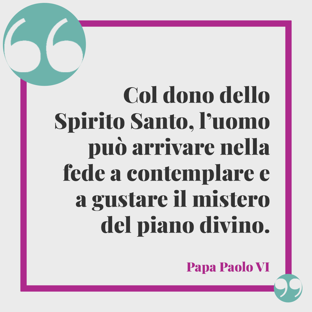 Frasi per la Cresima. Col dono dello Spirito Santo, l’uomo può arrivare nella fede a contemplare e a gustare il mistero del piano divino. (Papa Paolo VI)