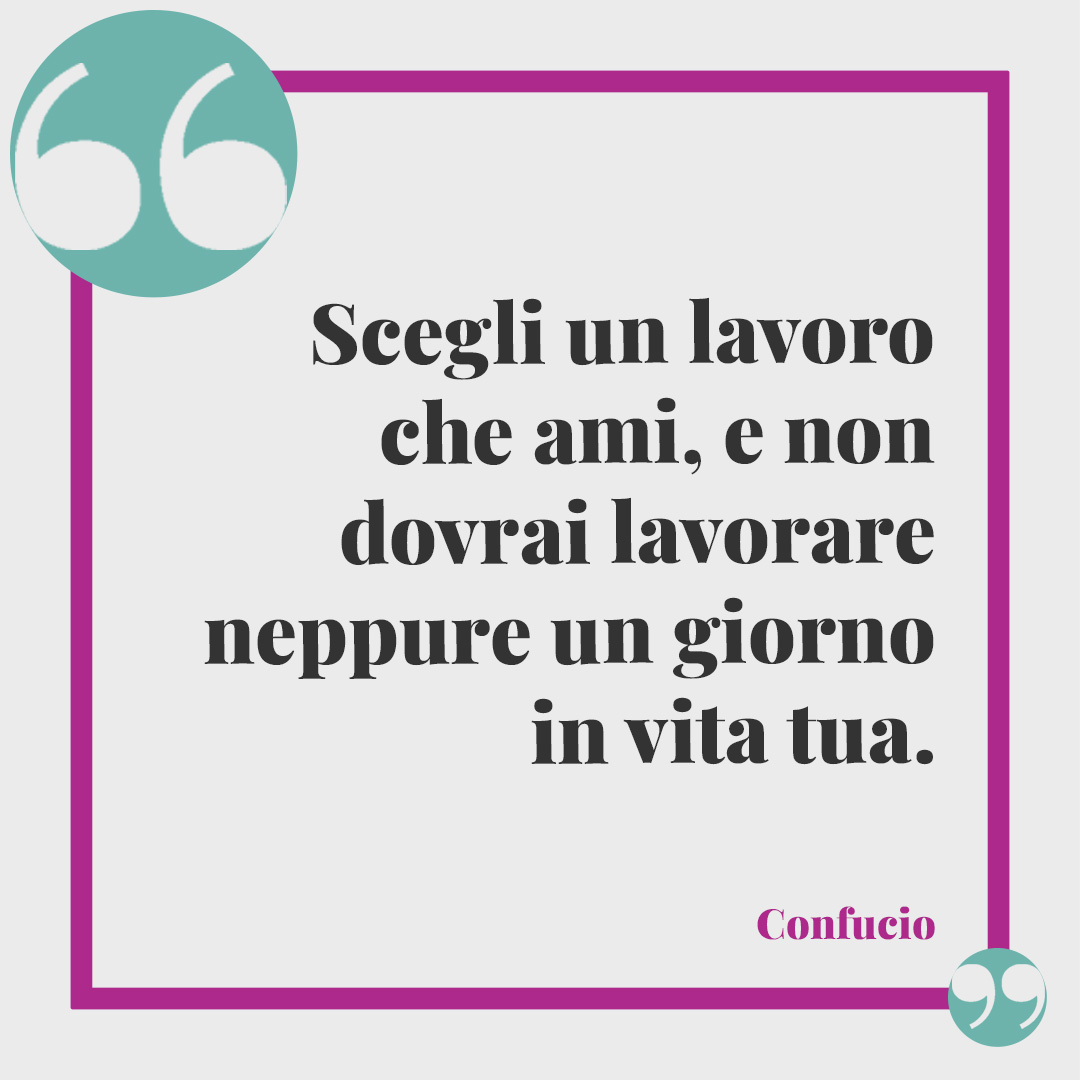 Frasi sulla dignità. Scegli un lavoro che ami, e non dovrai lavorare neppure un giorno in vita tua. (Confucio)