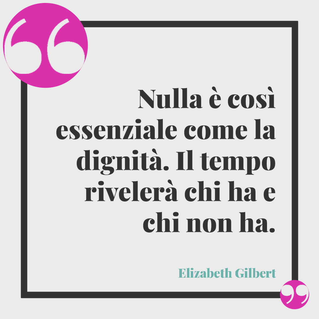 Frasi sulla dignità. Nulla è così essenziale come la dignità … Il tempo rivelerà chi ha e chi non ha. (Elizabeth Gilbert)