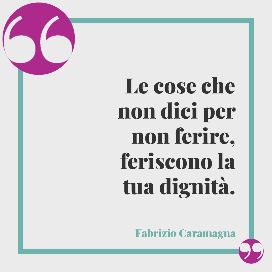 Frasi sulla dignità. Le cose che non dici per non ferire, feriscono la tua dignità. (Fabrizio Caramagna)