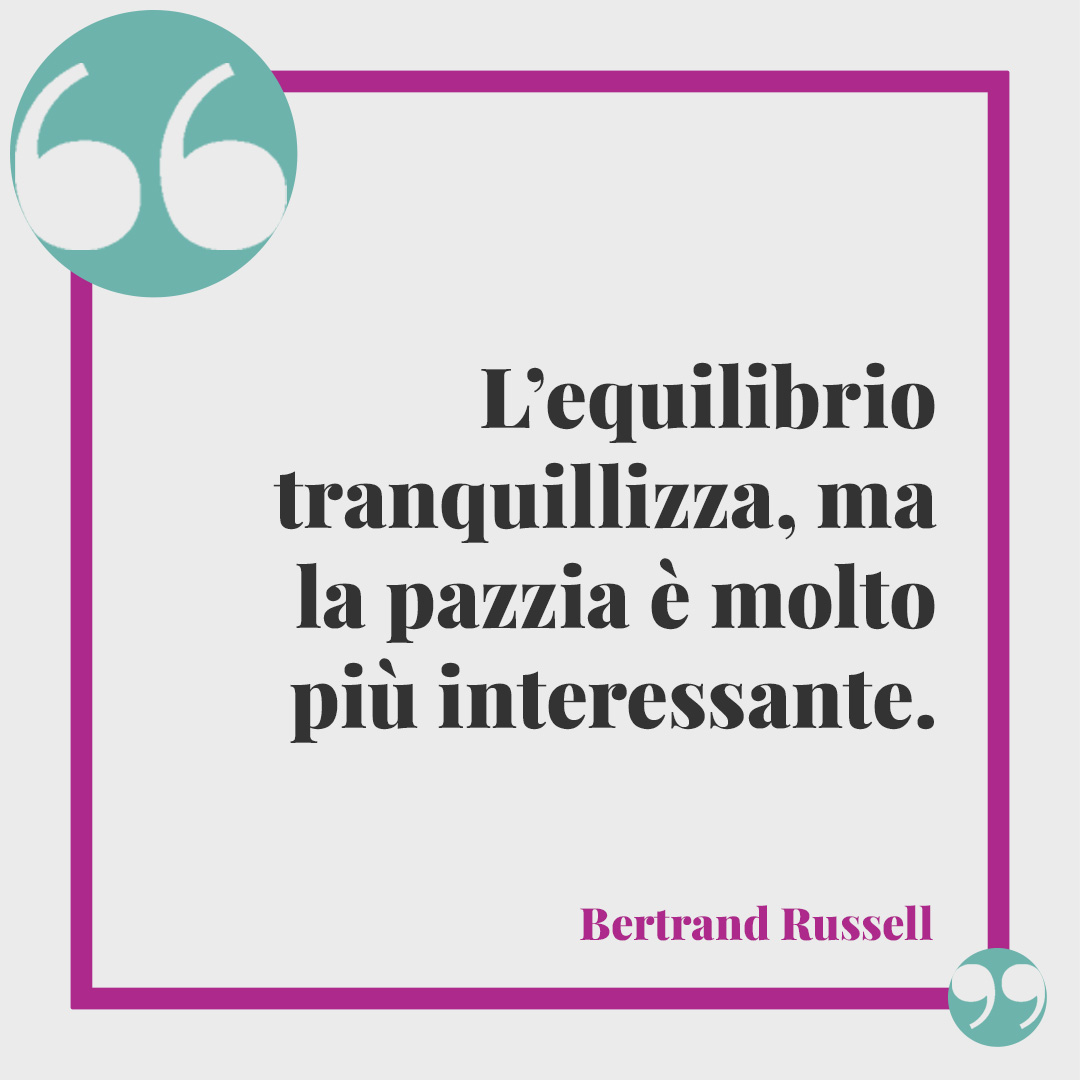 Frasi sulla follia. L’equilibrio tranquillizza, ma la pazzia è molto più interessante. (Bertrand Russell)
