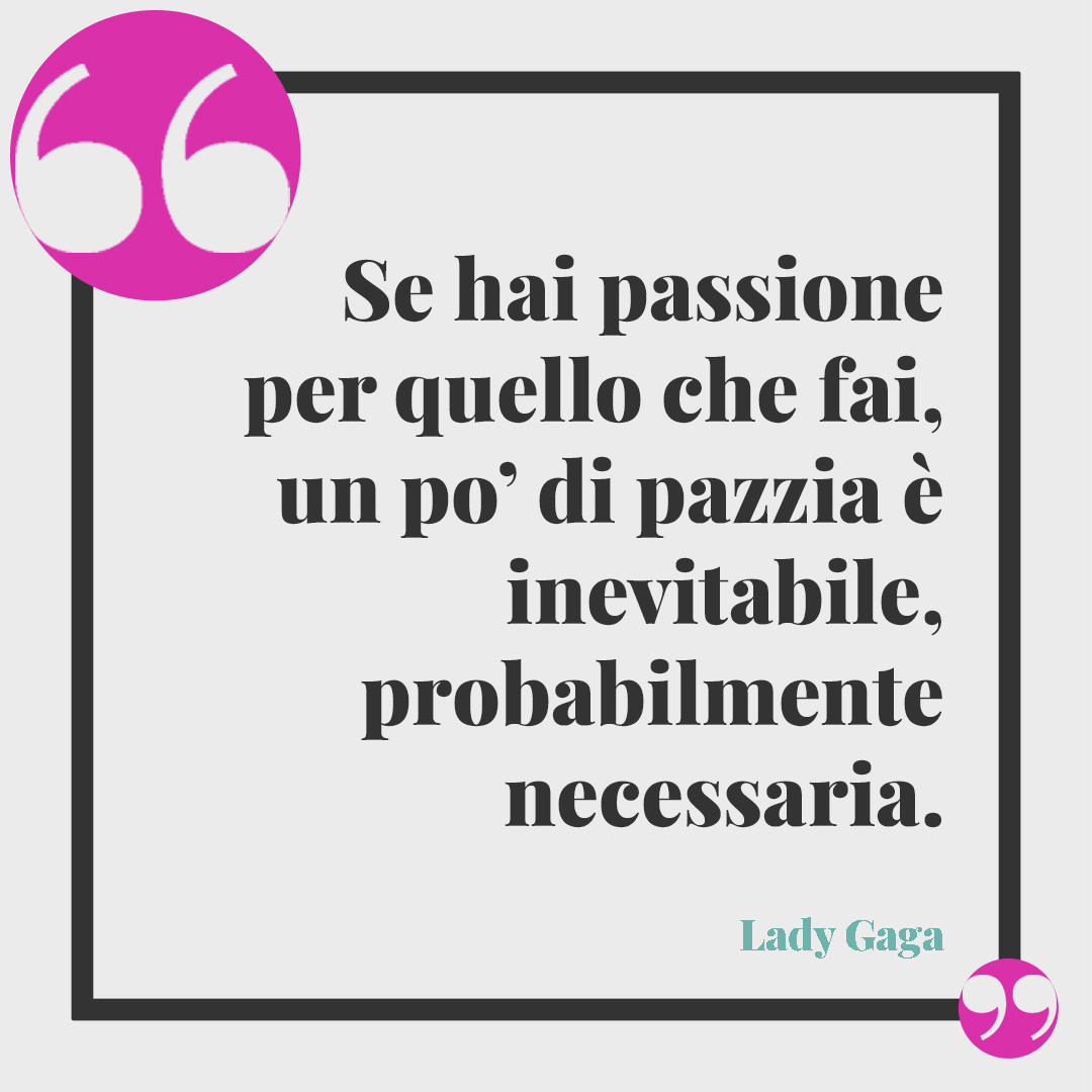 Frasi sulla follia. Se hai passione per quello che fai, un po’ di pazzia è inevitabile, probabilmente necessaria. (Lady Gaga)