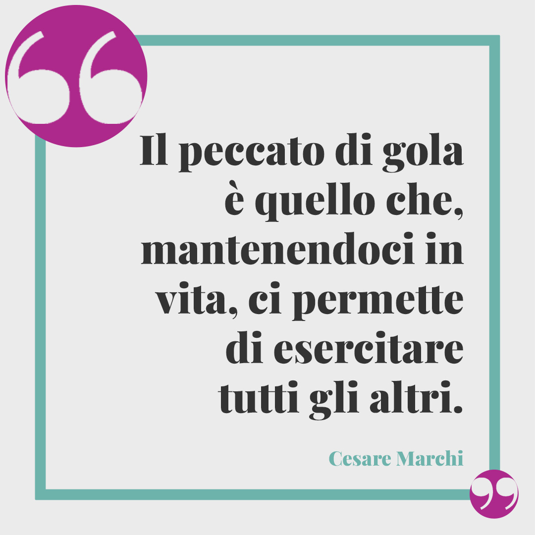 Frasi sulla golosità. Il peccato di gola è quello che, mantenendoci in vita, ci permette di esercitare tutti gli altri. (Cesare Marchi)