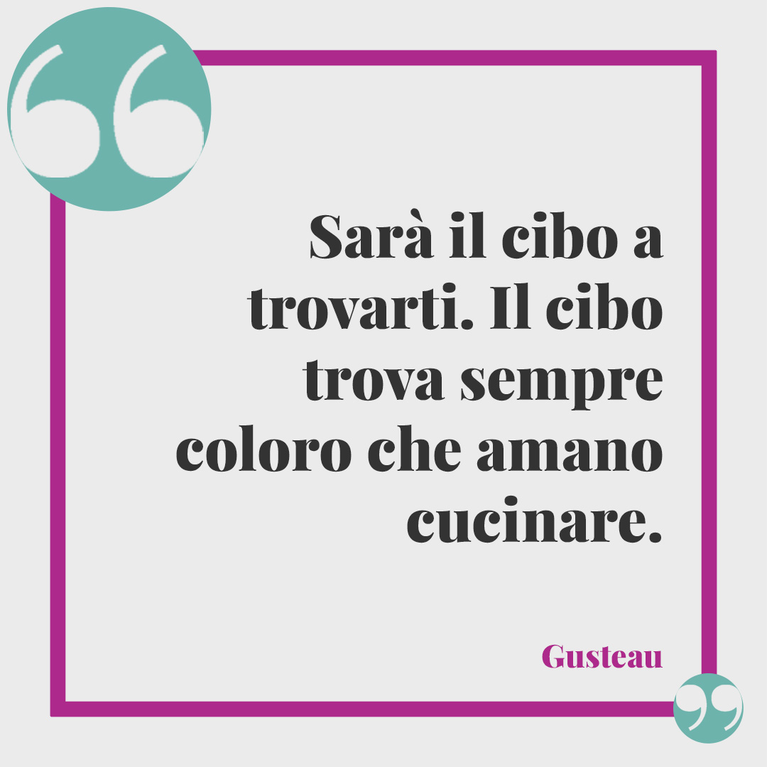 Frasi sulla golosità. Sarà il cibo a trovarti. Il cibo trova sempre coloro che amano cucinare. (Gusteau)