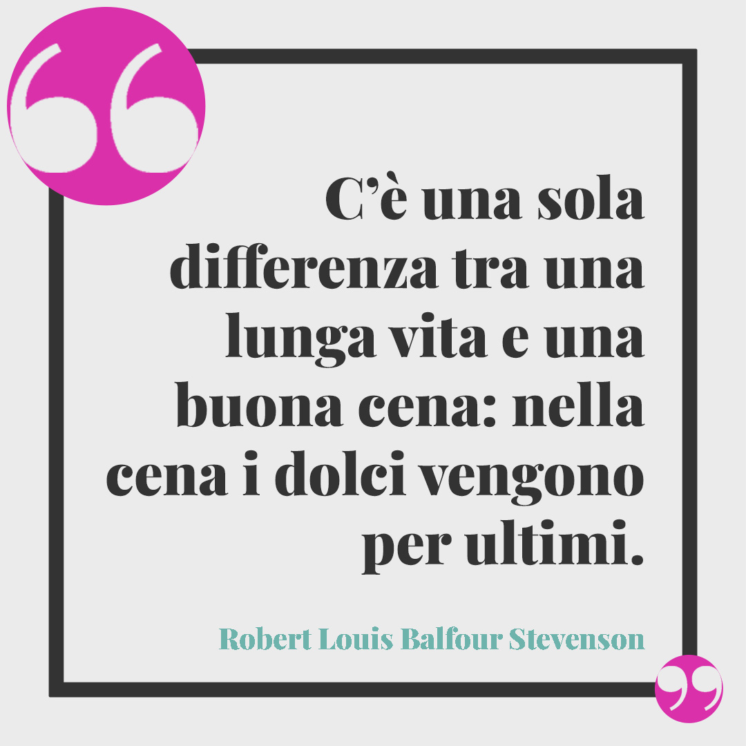 Frasi sulla golosità. C’è una sola differenza tra una lunga vita e una buona cena: nella cena i dolci vengono per ultimi. (Robert Louis Balfour Stevenson)