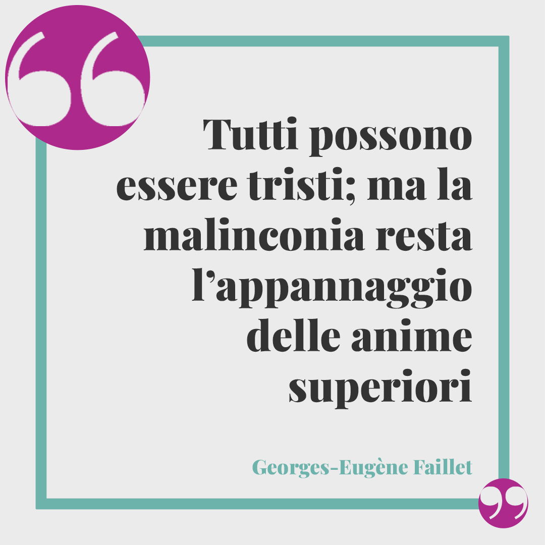 Frasi sulla malinconia. Tutti possono essere tristi; ma la malinconia resta l’appannaggio delle anime superiori (Georges-Eugène Faillet).