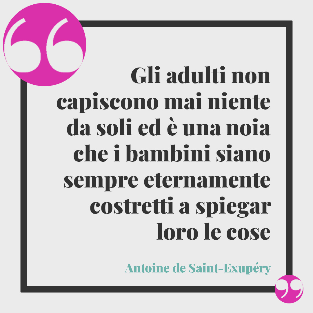 Frasi sulla scuola dell'infanzia. Gli adulti non capiscono mai niente da soli ed è una noia che i bambini siano sempre eternamente costretti a spiegar loro le cose. Antoine de Saint-Exupéry
