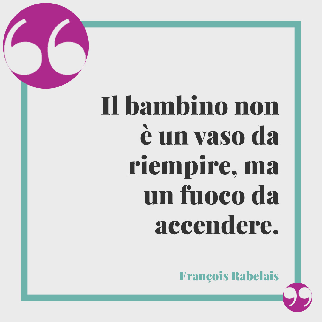 Frasi sulla scuola dell'infanzia. Il bambino non è un vaso da riempire, ma un fuoco da accendere. (François Rabelais)