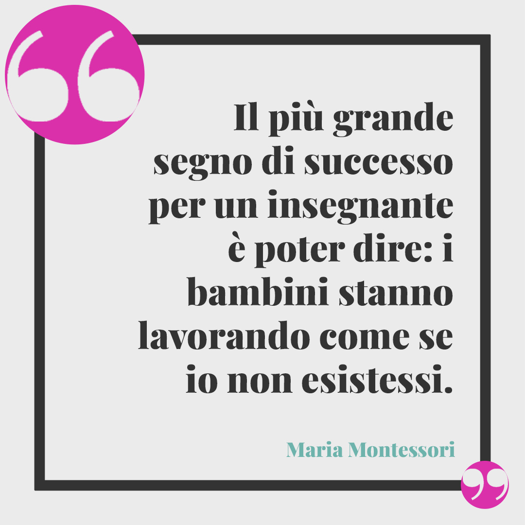 Frasi sulla scuola dell'infanzia. Il più grande segno di successo per un insegnante è poter dire: i bambini stanno lavorando come se io non esistessi. Maria Montessori
