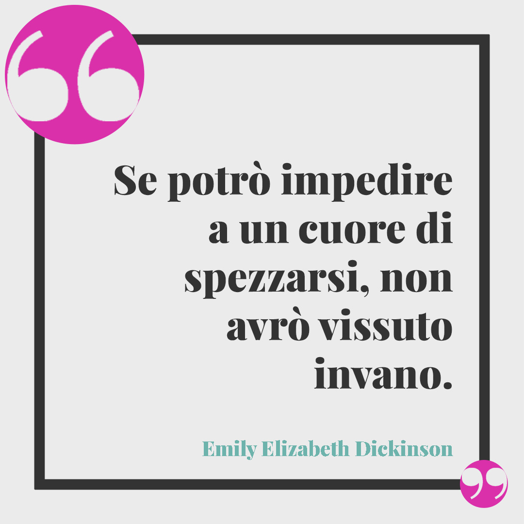 Frasi sulla solidarietà. Se potrò impedire a un cuore di spezzarsi, non avrò vissuto invano. Emily Elizabeth Dickinson