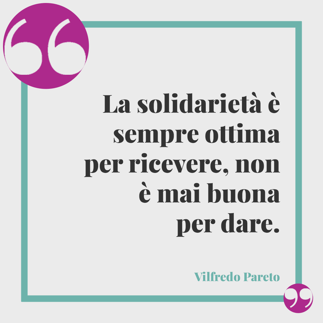 Frasi sulla solidarietà. La solidarietà è sempre ottima per ricevere, non è mai buona per dare. Vilfredo Pareto