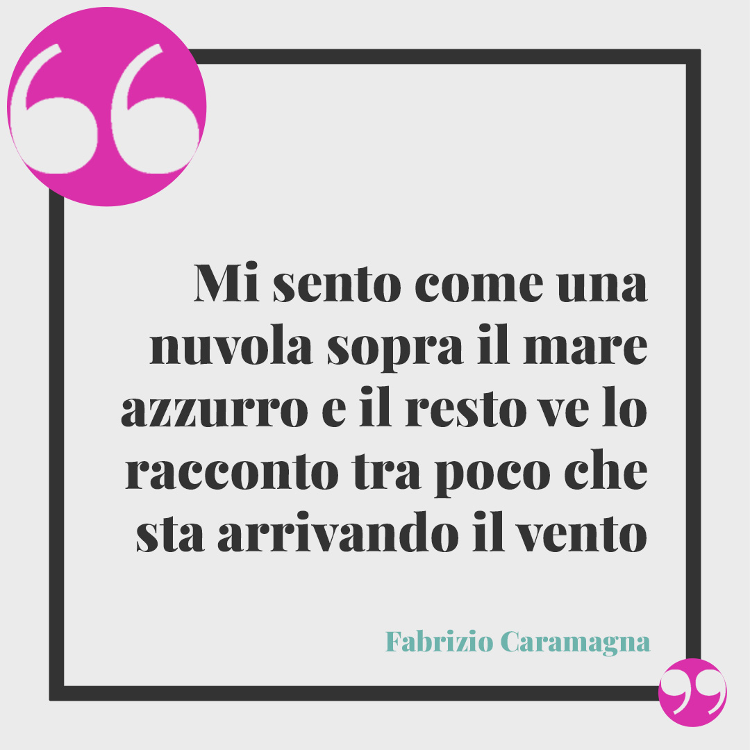 Frasi sulle nuvole. Mi sento come una nuvola sopra il mare azzurro e il resto ve lo racconto tra poco che sta arrivando il vento (Fabrizio Caramagna).