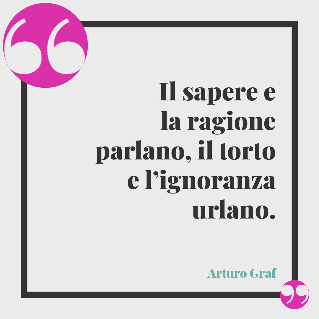 Frasi sull’ignoranza. Il sapere e la ragione parlano, il torto e l’ignoranza urlano. (Arturo Graf)