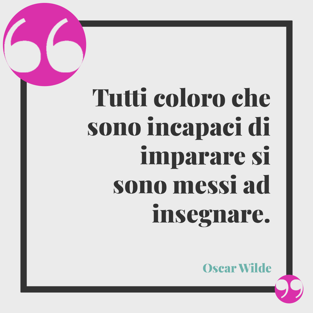 Frasi sull’ignoranza. Tutti coloro che sono incapaci di imparare si sono messi ad insegnare. (Oscar Wilde)