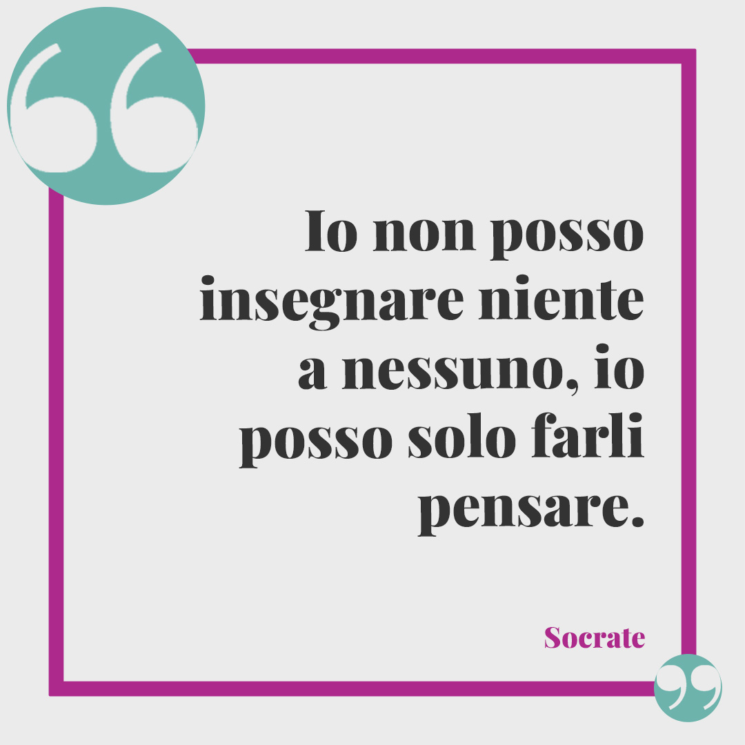 Frasi sull’ignoranza. Io non posso insegnare niente a nessuno, io posso solo farli pensare. (Socrate)