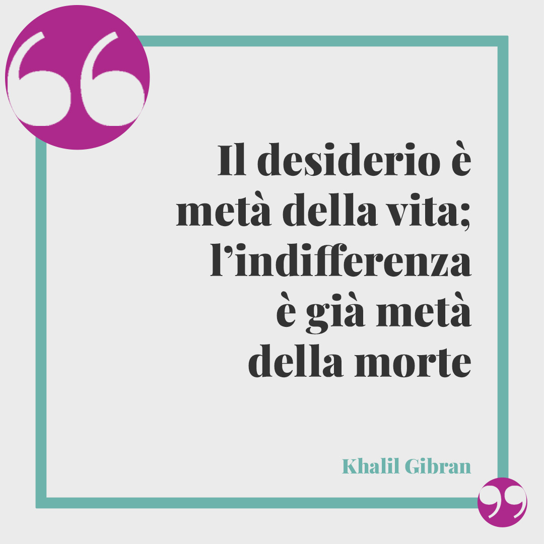 Frasi sull’indifferenza. Il desiderio è metà della vita; l’indifferenza è già metà della morte (Khalil Gibran).