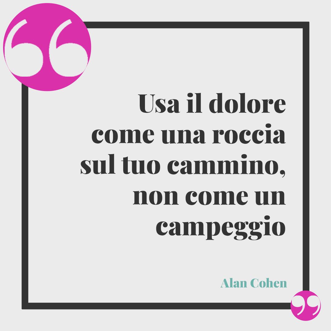 Frasi sull’intelligenza. Usa il dolore come una roccia sul tuo cammino, non come un campeggio (Alan Cohen)