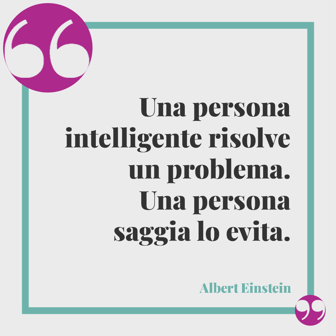 Frasi sull’intelligenza. Una persona intelligente risolve un problema. Una persona saggia lo evita. (Albert Einstein)